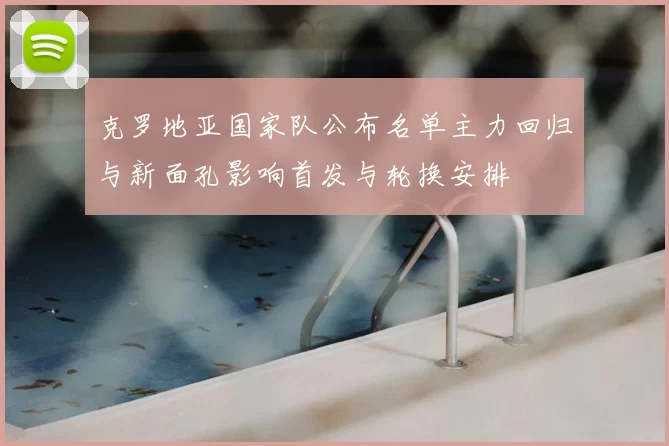 克罗地亚国家队公布名单主力回归与新面孔影响首发与轮换安排