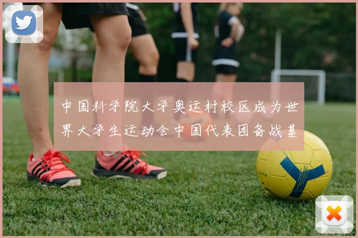 中国科学院大学奥运村校区成为世界大学生运动会中国代表团备战基地