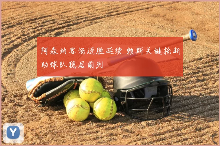 阿森纳客场连胜延续 赖斯关键抢断助球队稳居前列