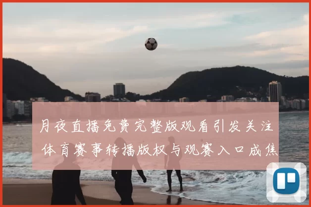 月夜直播免费完整版观看引发关注 体育赛事转播版权与观赛入口成焦点