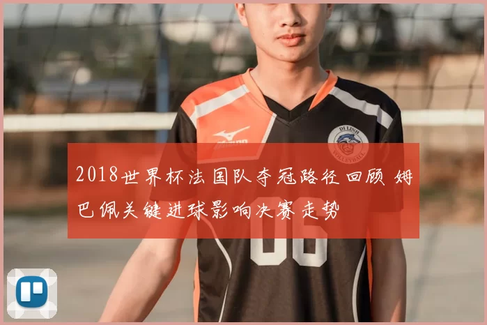 2018世界杯法国队夺冠路径回顾 姆巴佩关键进球影响决赛走势