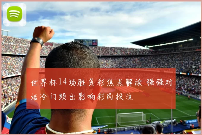 世界杯14场胜负彩焦点解读 强强对话冷门频出影响彩民投注