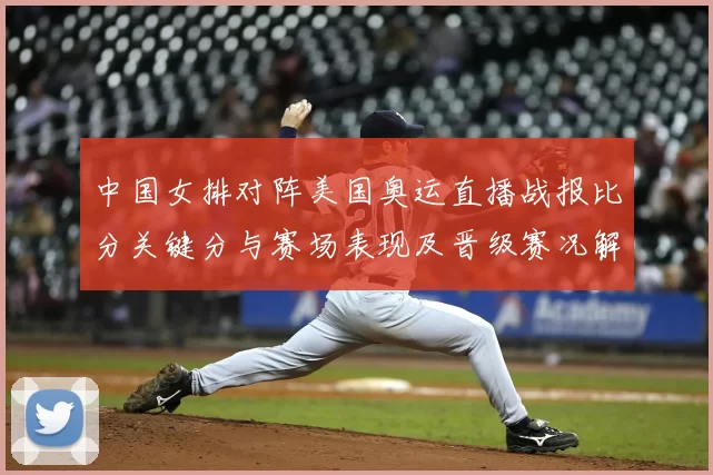 中国女排对阵美国奥运直播战报比分关键分与赛场表现及晋级赛况解读