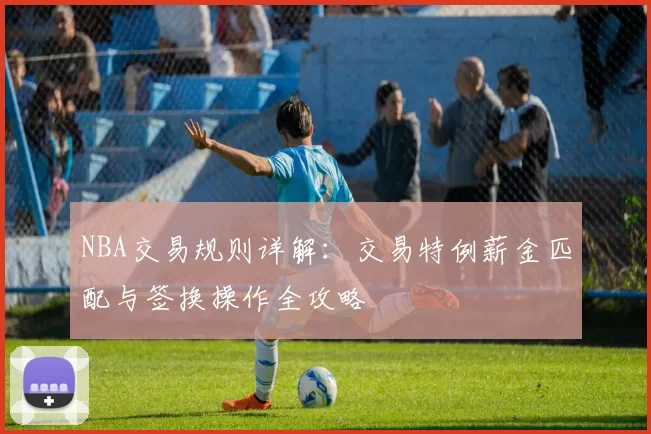 NBA交易规则详解:交易特例薪金匹配与签换操作全攻略