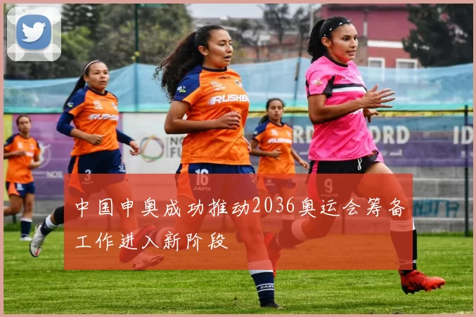 中国申奥成功推动2036奥运会筹备工作进入新阶段