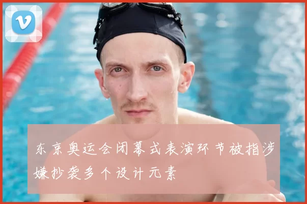 东京奥运会闭幕式表演环节被指涉嫌抄袭多个设计元素