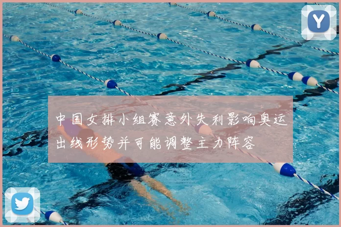 中国女排小组赛意外失利影响奥运出线形势并可能调整主力阵容
