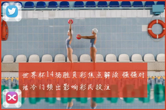 世界杯14场胜负彩焦点解读 强强对话冷门频出影响彩民投注
