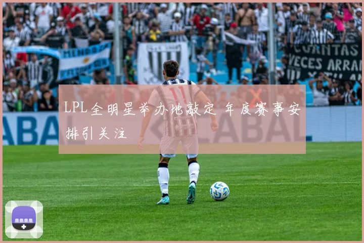 LPL全明星举办地敲定 年度赛事安排引关注