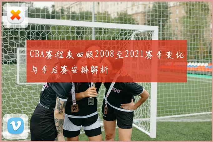 CBA赛程表回顾2008至2021赛季变化与季后赛安排解析