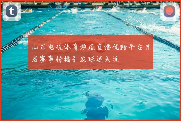 山东电视体育频道直播优酷平台开启赛事转播引发球迷关注