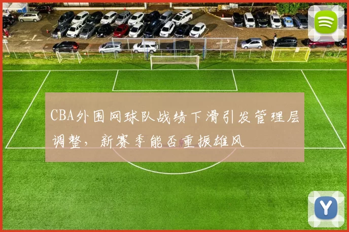 CBA外围网球队战绩下滑引发管理层调整，新赛季能否重振雄风