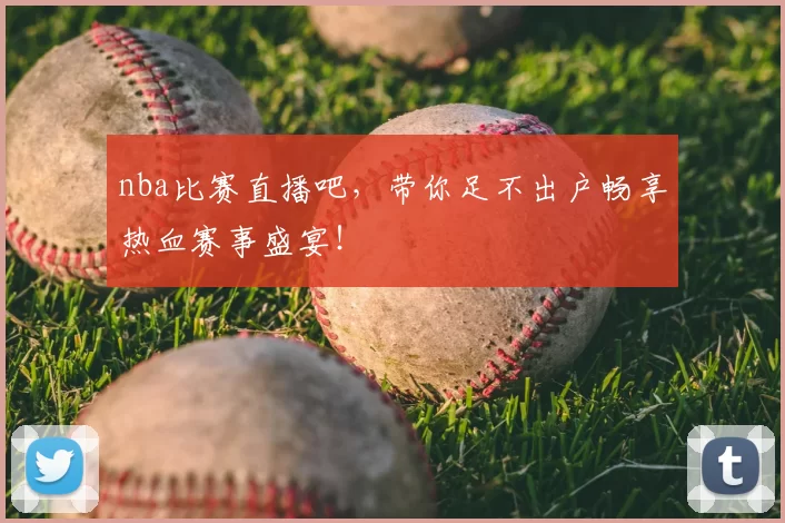 nba比赛直播吧，带你足不出户畅享热血赛事盛宴！