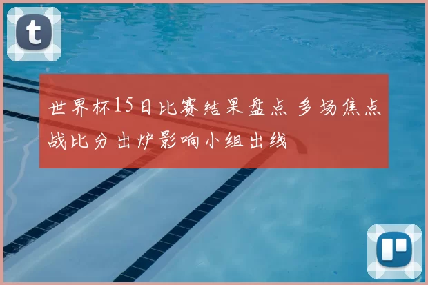 世界杯15日比赛结果盘点 多场焦点战比分出炉影响小组出线