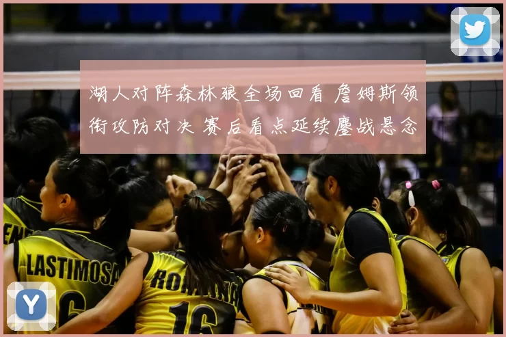 湖人对阵森林狼全场回看 詹姆斯领衔攻防对决 赛后看点延续鏖战悬念