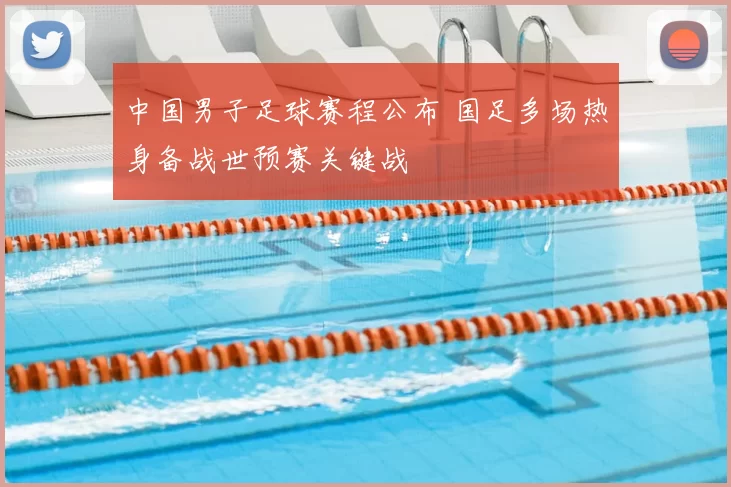 中国男子足球赛程公布 国足多场热身备战世预赛关键战