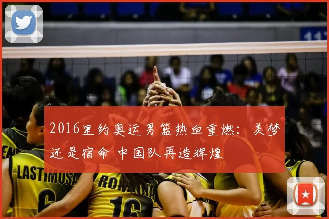 2016里约奥运男篮热血重燃：美梦还是宿命 中国队再造辉煌