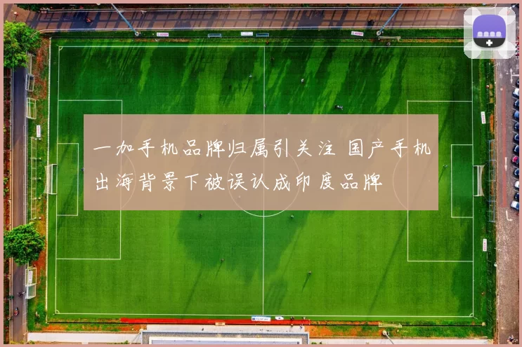 一加手机品牌归属引关注 国产手机出海背景下被误认成印度品牌