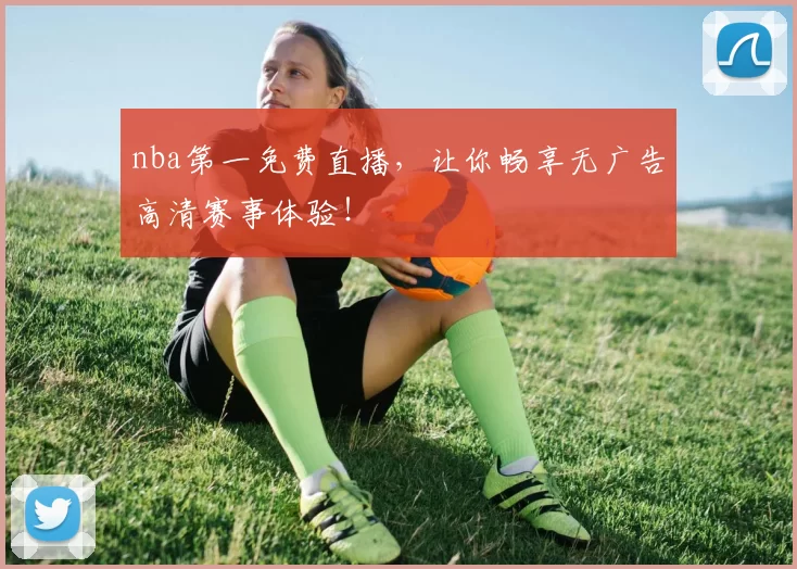 nba第一免费直播,让你畅享无广告高清赛事体验!