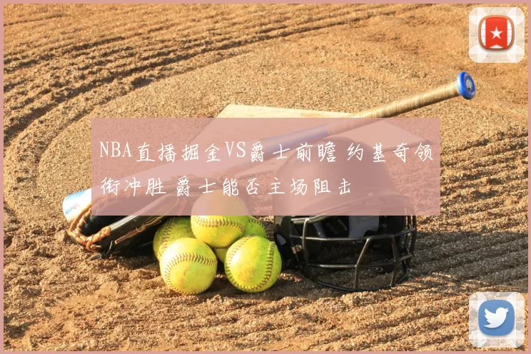 NBA直播掘金VS爵士前瞻 约基奇领衔冲胜 爵士能否主场阻击