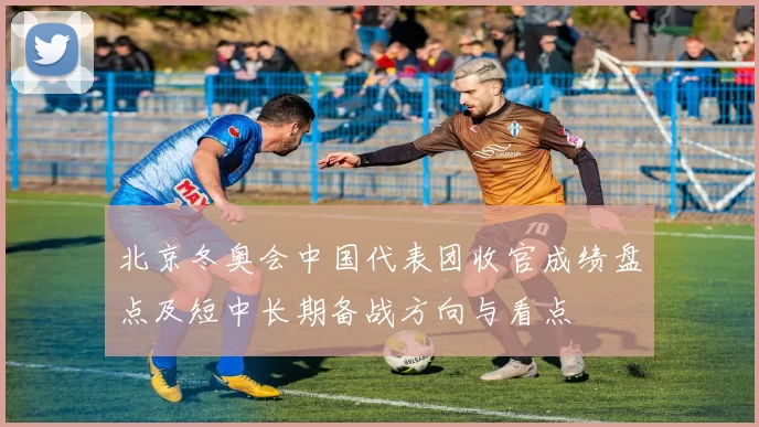 北京冬奥会中国代表团收官成绩盘点及短中长期备战方向与看点