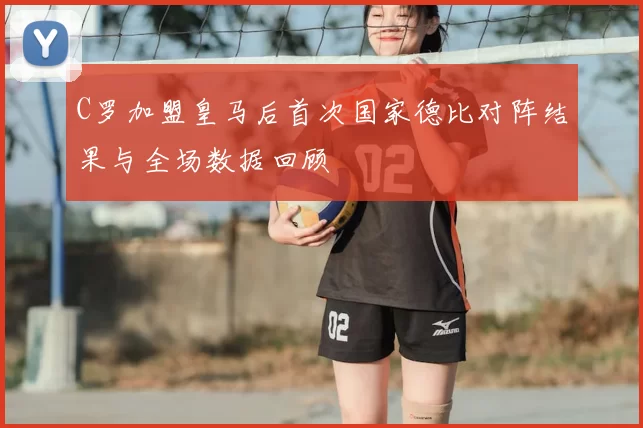 C罗加盟皇马后首次国家德比对阵结果与全场数据回顾