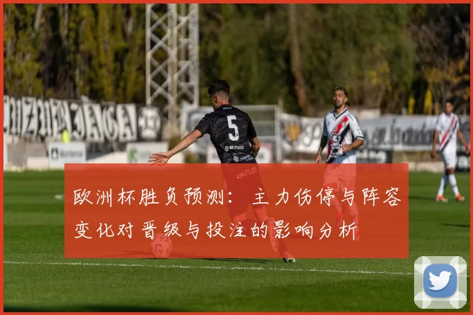 欧洲杯胜负预测：主力伤停与阵容变化对晋级与投注的影响分析