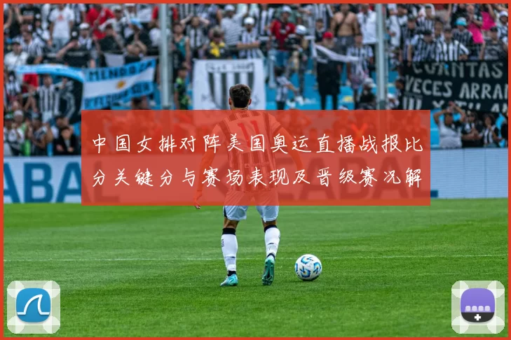 中国女排对阵美国奥运直播战报比分关键分与赛场表现及晋级赛况解读