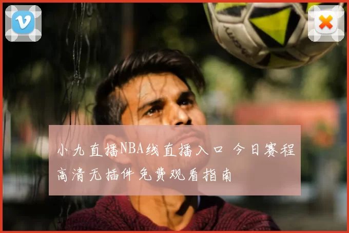 小九直播NBA线直播入口 今日赛程高清无插件免费观看指南