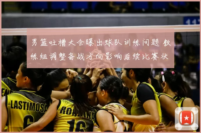 男篮吐槽大会曝出球队训练问题 教练组调整备战方向影响后续比赛状态
