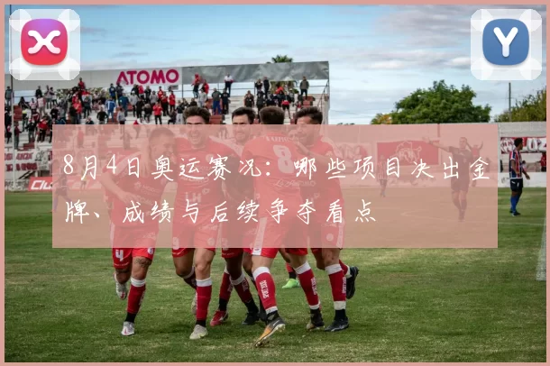 8月4日奥运赛况：哪些项目决出金牌、成绩与后续争夺看点