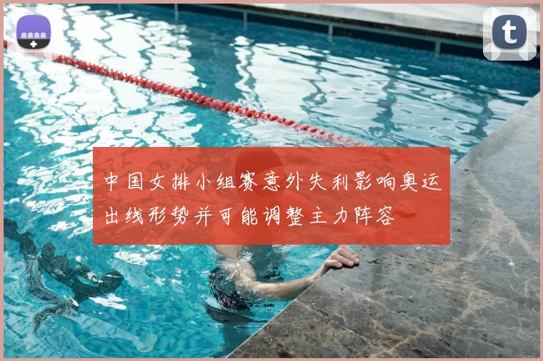 中国女排小组赛意外失利影响奥运出线形势并可能调整主力阵容