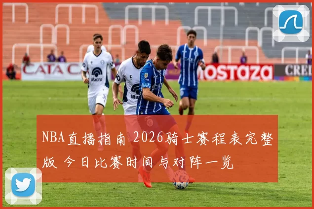 NBA直播指南 2026骑士赛程表完整版 今日比赛时间与对阵一览