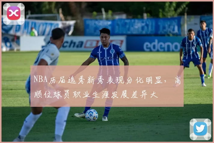 NBA历届选秀新秀表现分化明显，高顺位球员职业生涯发展差异大