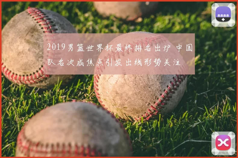 2019男篮世界杯最终排名出炉 中国队名次成焦点引发出线形势关注