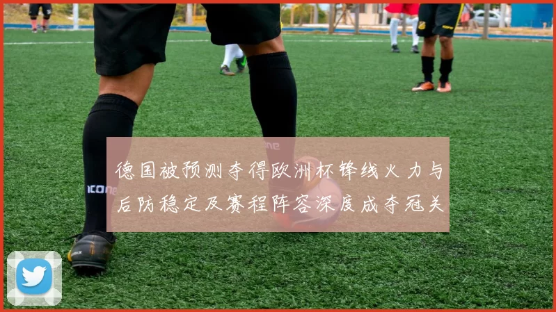 德国被预测夺得欧洲杯锋线火力与后防稳定及赛程阵容深度成夺冠关键