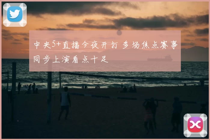 中央5+直播今夜开打 多场焦点赛事同步上演看点十足