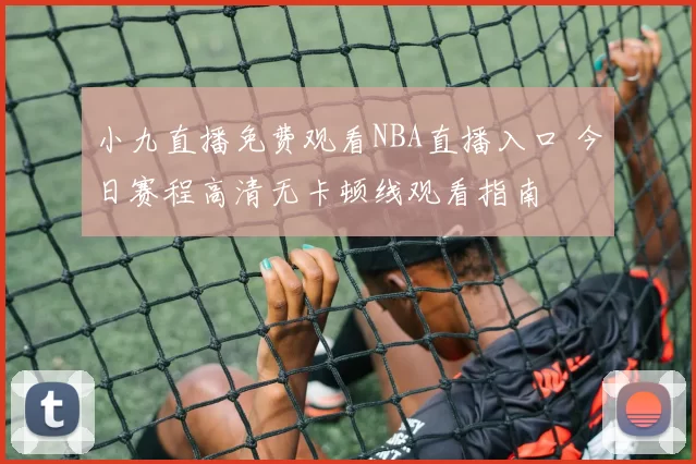 小九直播免费观看NBA直播入口 今日赛程高清无卡顿线观看指南