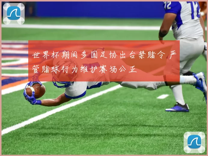 世界杯期间多国足协出台禁赌令 严管赌球行为维护赛场公正