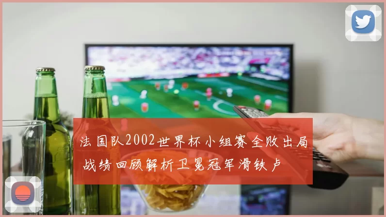 法国队2002世界杯小组赛全败出局 战绩回顾解析卫冕冠军滑铁卢