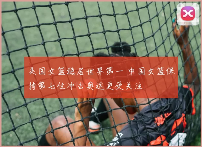 美国女篮稳居世界第一 中国女篮保持第七位冲击奥运更受关注