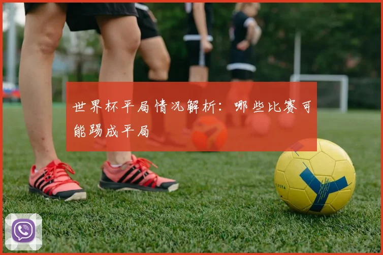 世界杯平局情况解析：哪些比赛可能踢成平局