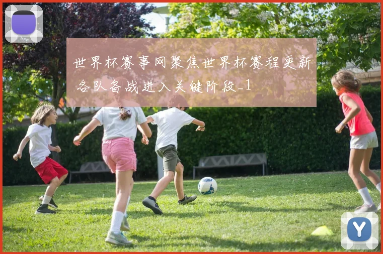 世界杯赛事网聚焦世界杯赛程更新 各队备战进入关键阶段_1