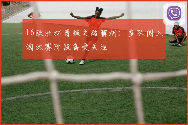 16欧洲杯晋级之路解析：多队闯入淘汰赛阶段备受关注