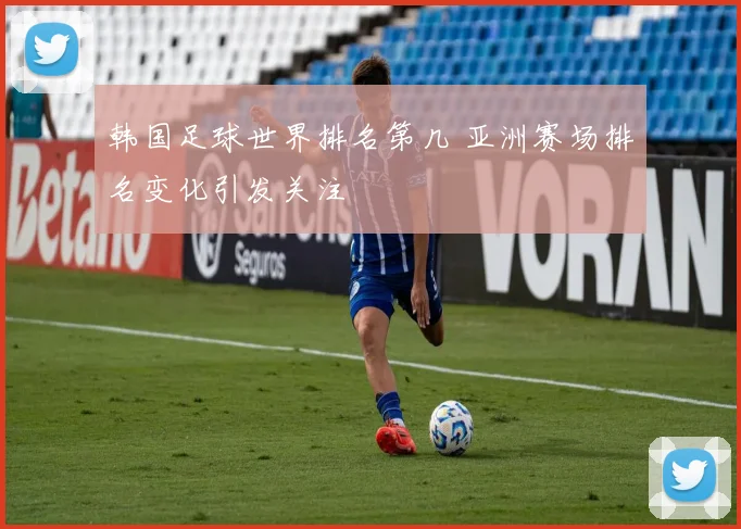 韩国足球世界排名第几 亚洲赛场排名变化引发关注