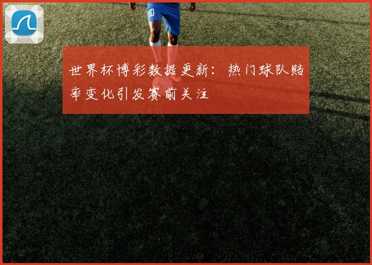 世界杯博彩数据更新：热门球队赔率变化引发赛前关注