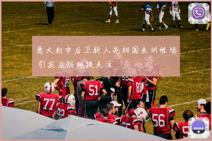 意大利中后卫新人亮相国米训练场 引发后防轮换关注