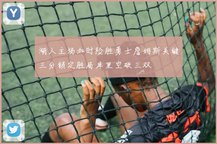 湖人主场加时险胜勇士詹姆斯关键三分锁定胜局库里空砍三双