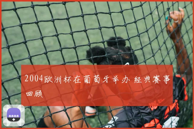 2004欧洲杯在葡萄牙举办 经典赛事回顾