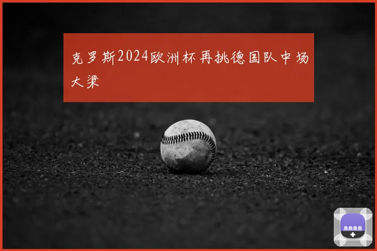 克罗斯2024欧洲杯再挑德国队中场大梁